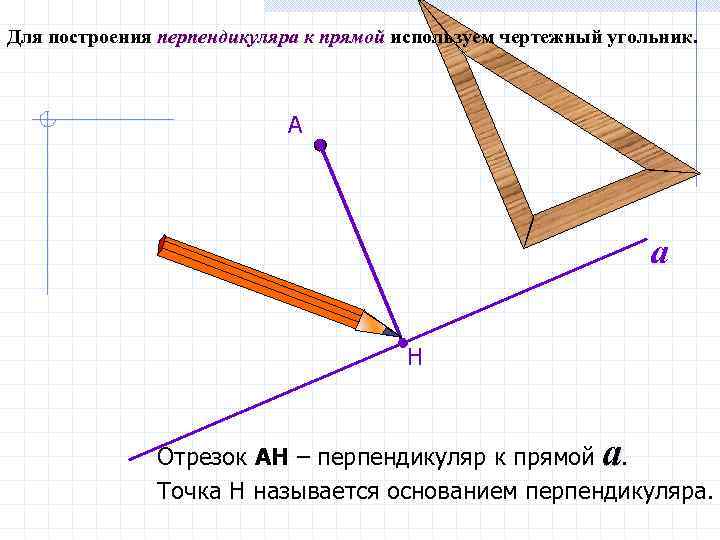 Для построения перпендикуляра к прямой используем чертежный угольник. А a Н a Отрезок АН