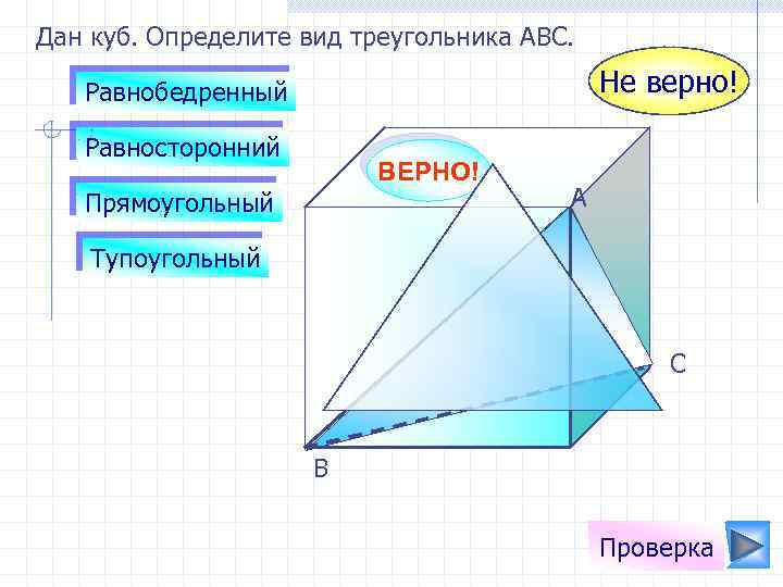 Дан куб. Определите вид треугольника АВС. Не верно! Равнобедренный Равносторонний ВЕРНО! Прямоугольный А Тупоугольный