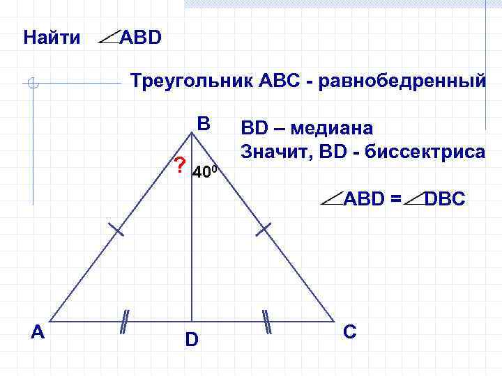 Найти АВD Треугольник АВС - равнобедренный В ? 400 ВD – медиана Значит, ВD