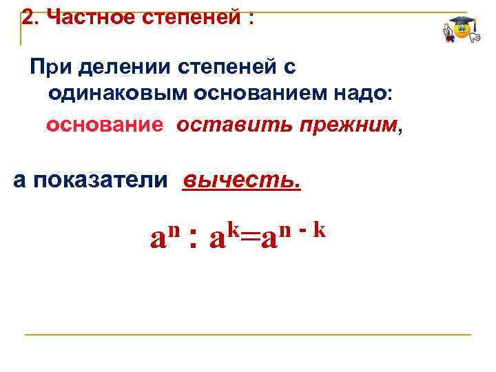 2. Частное степеней : При делении степеней с одинаковым основанием надо: основание оставить прежним,