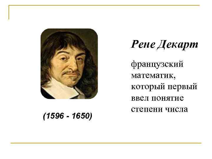 Рене Декарт (1596 - 1650) французский математик, который первый ввел понятие степени числа 