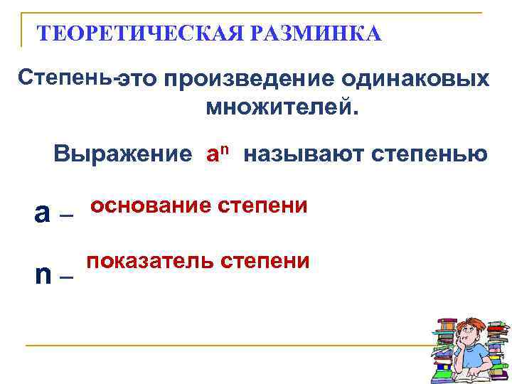  ТЕОРЕТИЧЕСКАЯ РАЗМИНКА Степень- это произведение одинаковых множителей. Выражение аn называют степенью а –