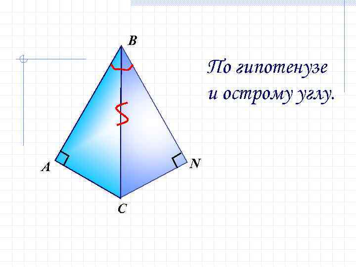 В По гипотенузе и острому углу. N А С 