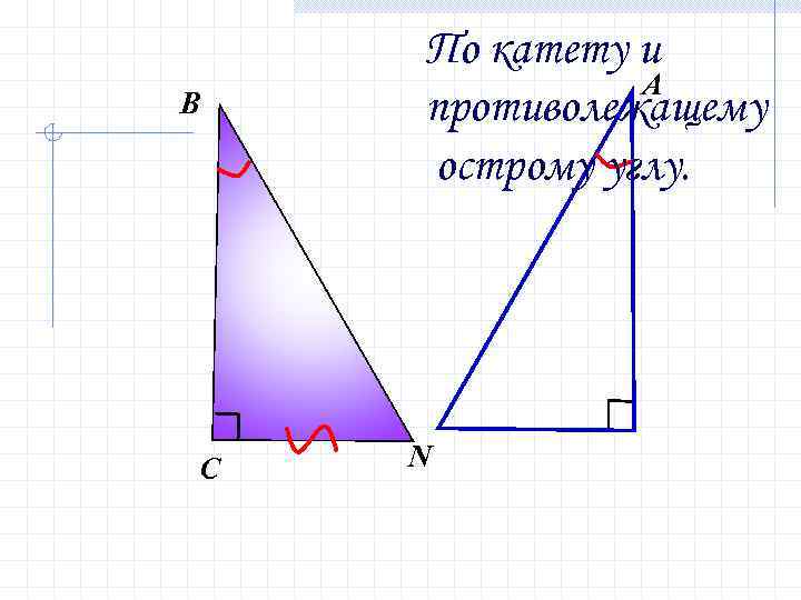 В С По катету и А противолежащему острому углу. N 