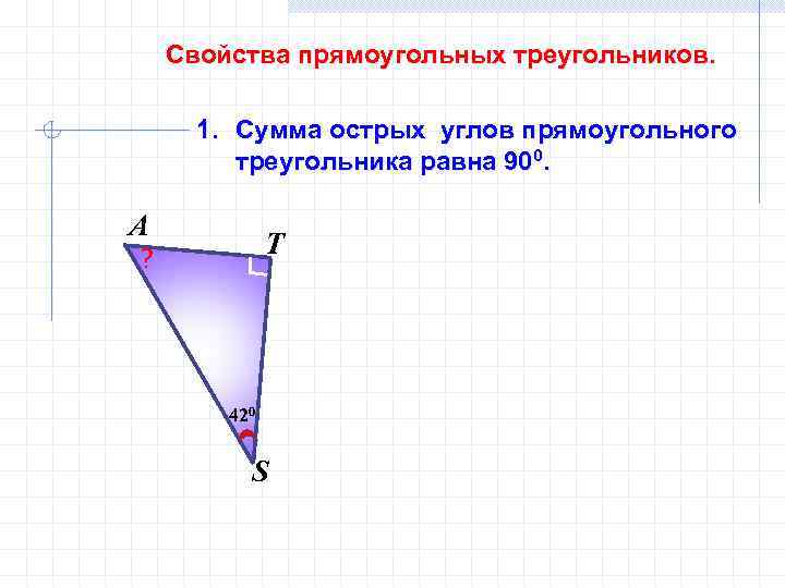 Свойства прямоугольных треугольников. 1. Сумма острых углов прямоугольного треугольника равна 900. А Т ?