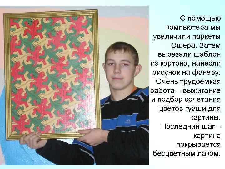 Ящерицы С помощью компьютера мы увеличили паркеты Эшера. Затем вырезали шаблон из картона, нанесли