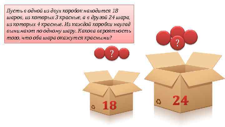 Пусть в одной из двух коробок находится 18 шаров, из которых 3 красные, а