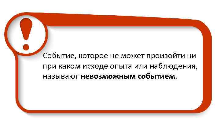 Событие, которое не может произойти ни при каком исходе опыта или наблюдения, называют невозможным