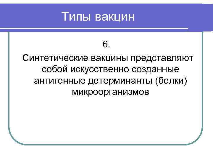 Типы вакцин 6. Синтетические вакцины представляют собой искусственно созданные антигенные детерминанты (белки) микроорганизмов 
