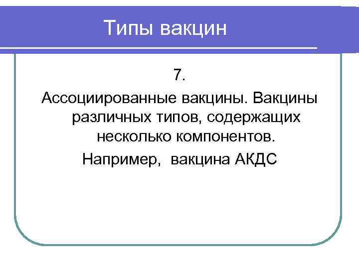 Типы вакцин 7. Ассоциированные вакцины. Вакцины различных типов, содержащих несколько компонентов. Например, вакцина АКДС
