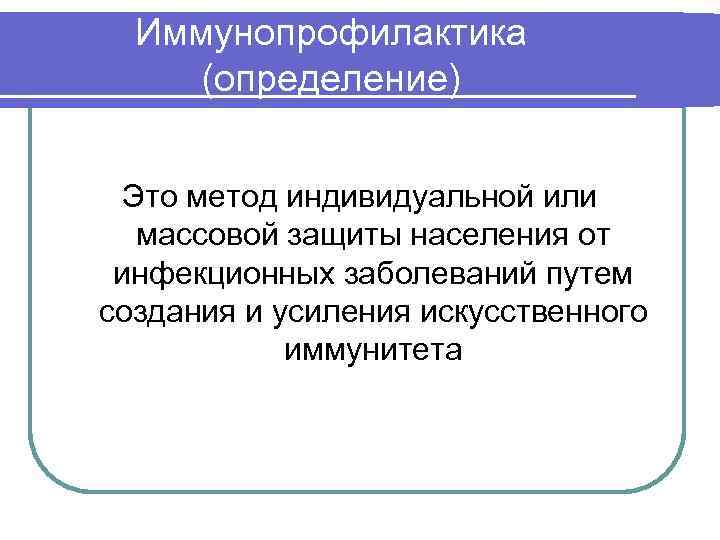 Иммунопрофилактика (определение) Это метод индивидуальной или массовой защиты населения от инфекционных заболеваний путем создания