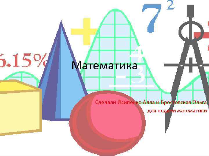 Математика Сделали Осипенко Алла и Бростовская Ольга для недели математики 