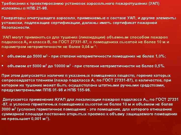 Требования к проектированию установок аэрозольного пожаротушения (УАП) изложены в НПБ 21 -98. Генераторы огнетушащего