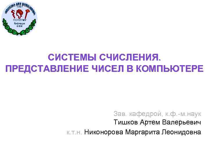 1897 ПСПб. ГМУ Кафедра ФМИ СИСТЕМЫ СЧИСЛЕНИЯ. ПРЕДСТАВЛЕНИЕ ЧИСЕЛ В КОМПЬЮТЕРЕ Зав. кафедрой, к.