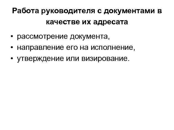 Работа руководителя с документами в качестве их адресата • рассмотрение документа, • направление его