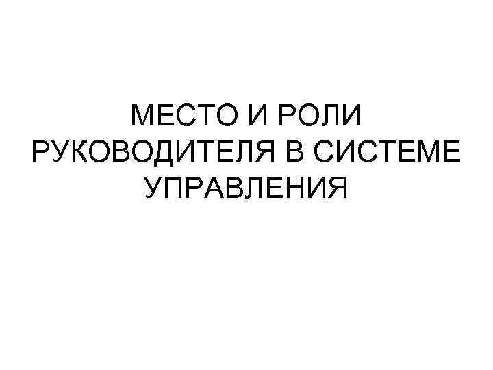 МЕСТО И РОЛИ РУКОВОДИТЕЛЯ В СИСТЕМЕ УПРАВЛЕНИЯ 