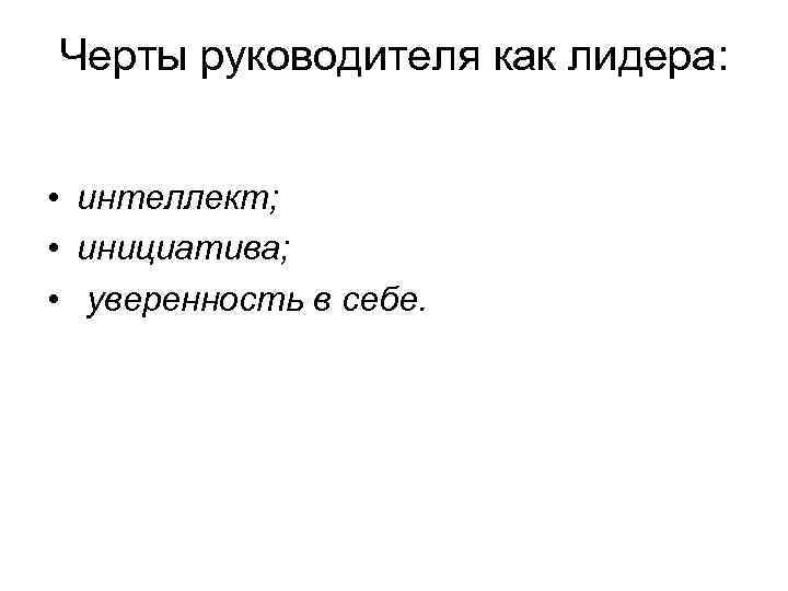 Черты руководителя как лидера: • интеллект; • инициатива; • уверенность в себе. 