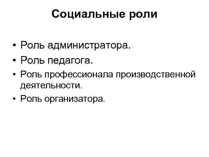 Социальные роли • Роль администратора. • Роль педагога. • Роль профессионала производственной деятельности. •