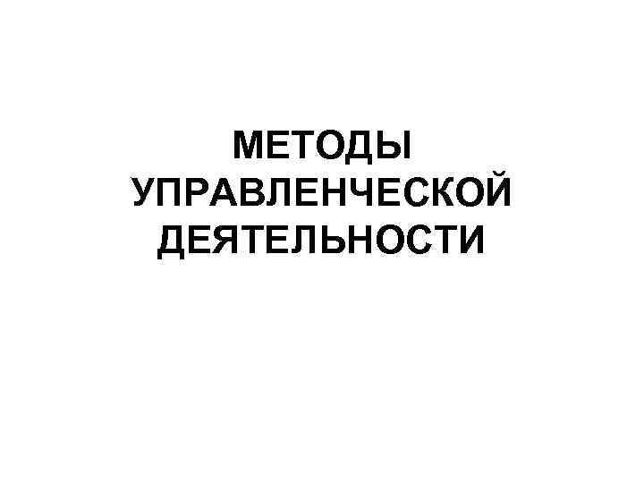 МЕТОДЫ УПРАВЛЕНЧЕСКОЙ ДЕЯТЕЛЬНОСТИ 