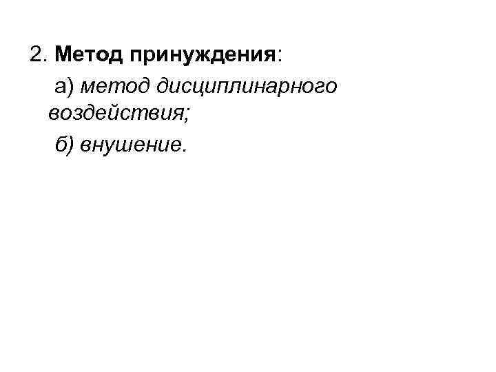 2. Метод принуждения: а) метод дисциплинарного воздействия; б) внушение. 