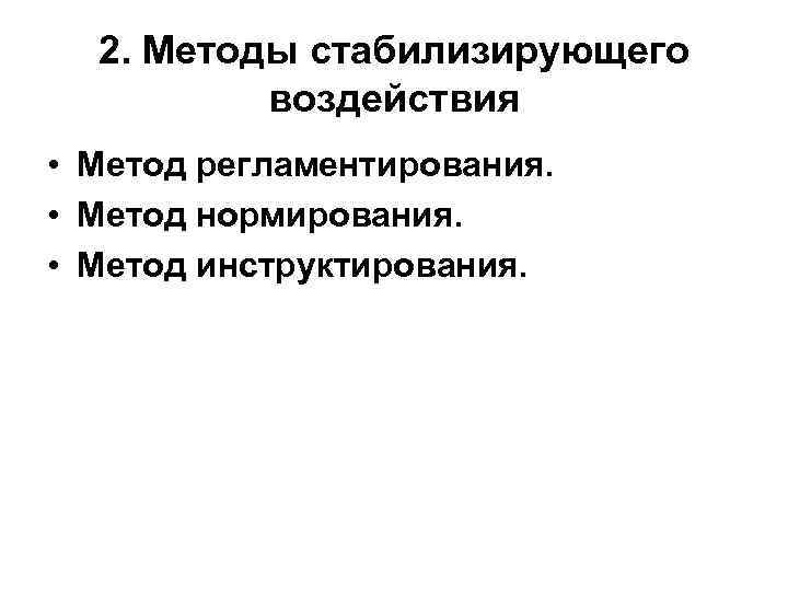 2. Методы стабилизирующего воздействия • Метод регламентирования. • Метод нормирования. • Метод инструктирования. 