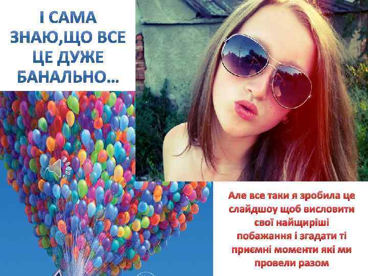 Але все таки я зробила це слайдшоу щоб висловити свої найщиріші побажання і згадати