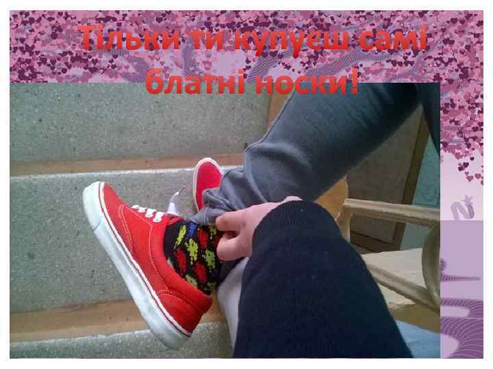 Тільки ти купуєш самі блатні носки! 