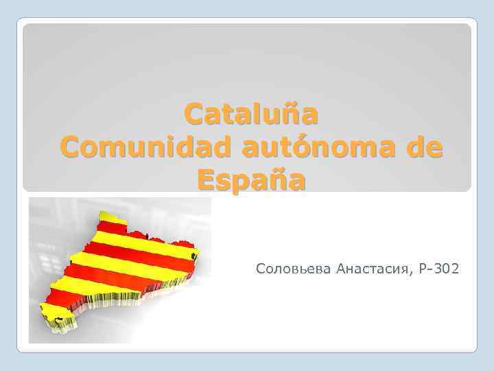 Cataluña Comunidad autónoma de España Cоловьева Анастасия, Р-302 