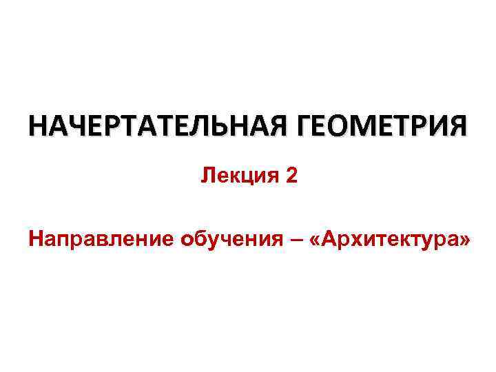 НАЧЕРТАТЕЛЬНАЯ ГЕОМЕТРИЯ Лекция 2 Направление обучения – «Архитектура» 