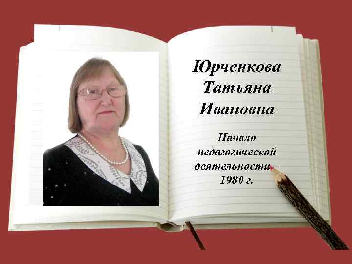 Юрченкова Татьяна Ивановна Начало педагогической деятельности – 1980 г. 