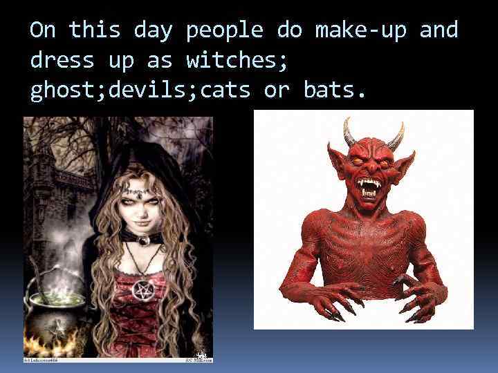 On this day people do make-up and dress up аs witches; ghost; devils; cats