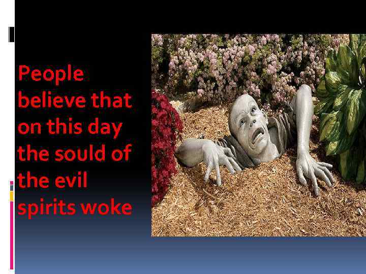 People believe that on this day the sould of the evil spirits woke 