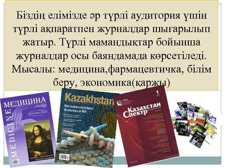 Біздің елімізде әр түрлі аудитория үшін түрлі ақпаратпен журналдар шығарылып жатыр. Түрлі мамандықтар бойынша