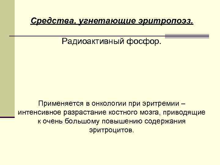 Средства, угнетающие эритропоэз. Радиоактивный фосфор. Применяется в онкологии при эритремии – интенсивное разрастание костного