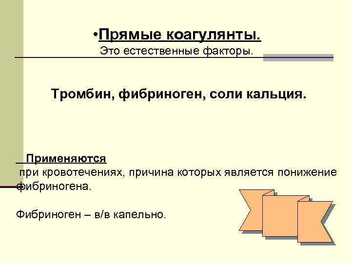  • Прямые коагулянты. Это естественные факторы. Тромбин, фибриноген, соли кальция. Применяются при кровотечениях,