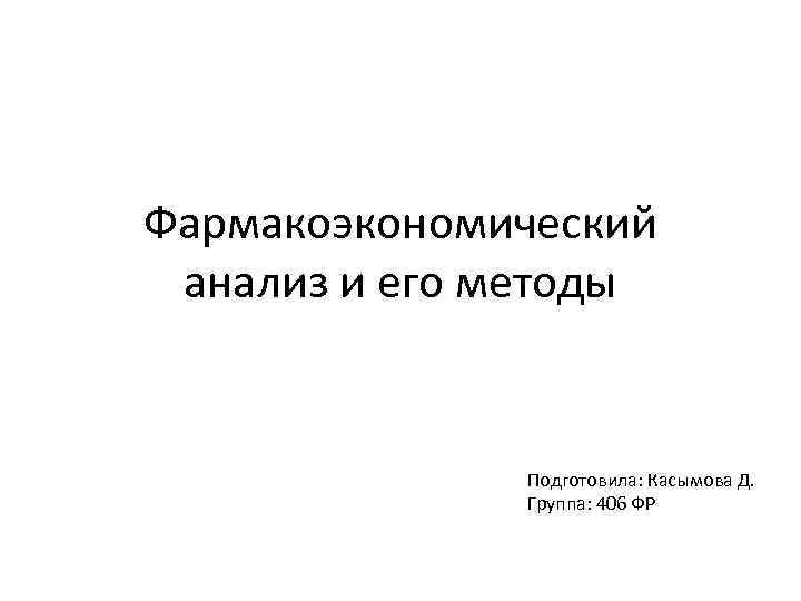 Фармакоэкономический анализ и его методы Подготовила: Касымова Д. Группа: 406 ФР 