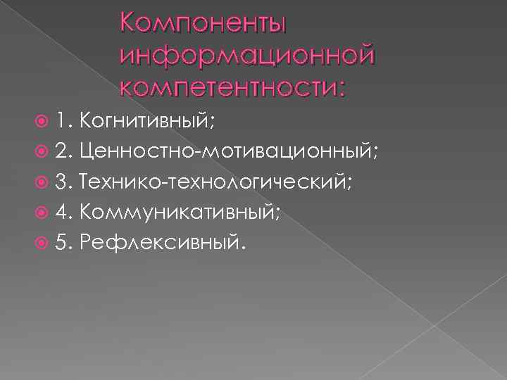 Компоненты информационной компетентности: 1. Когнитивный; 2. Ценностно-мотивационный; 3. Технико-технологический; 4. Коммуникативный; 5. Рефлексивный. 