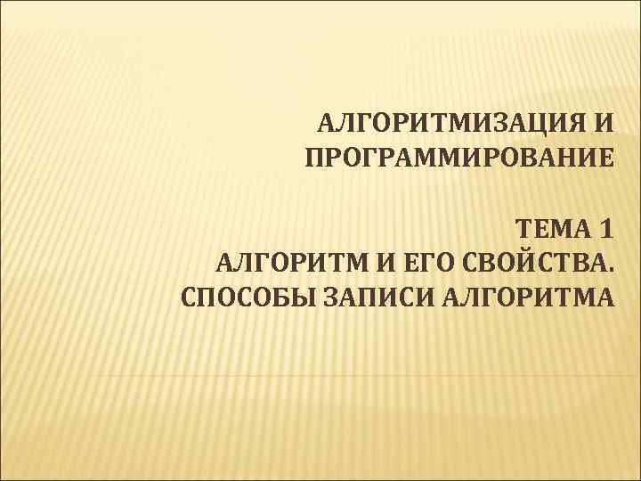 АЛГОРИТМИЗАЦИЯ И ПРОГРАММИРОВАНИЕ ТЕМА 1 АЛГОРИТМ И ЕГО СВОЙСТВА. СПОСОБЫ ЗАПИСИ АЛГОРИТМА 