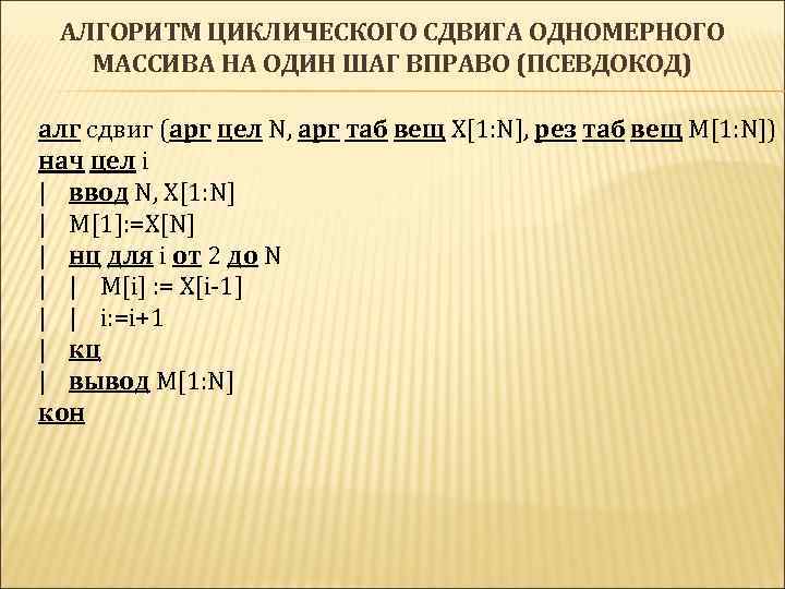 АЛГОРИТМ ЦИКЛИЧЕСКОГО СДВИГА ОДНОМЕРНОГО МАССИВА НА ОДИН ШАГ ВПРАВО (ПСЕВДОКОД) алг сдвиг (арг цел