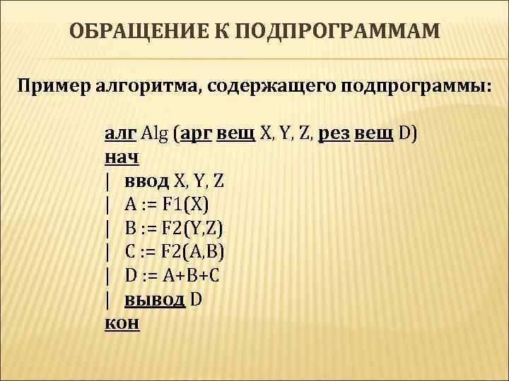 ОБРАЩЕНИЕ К ПОДПРОГРАММАМ Пример алгоритма, содержащего подпрограммы: алг Alg (арг вещ X, Y, Z,