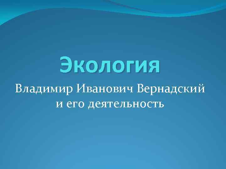 Экология Владимир Иванович Вернадский и его деятельность 