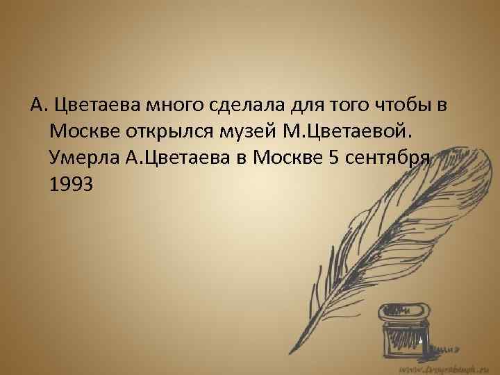 А. Цветаева много сделала для того чтобы в Москве открылся музей М. Цветаевой. Умерла