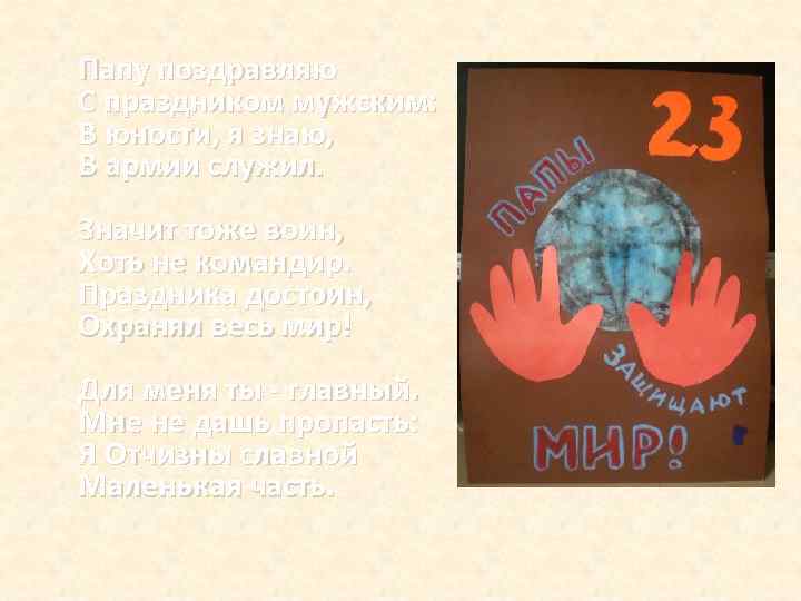 Папу поздравляю С праздником мужским: В юности, я знаю, В армии служил. Значит тоже