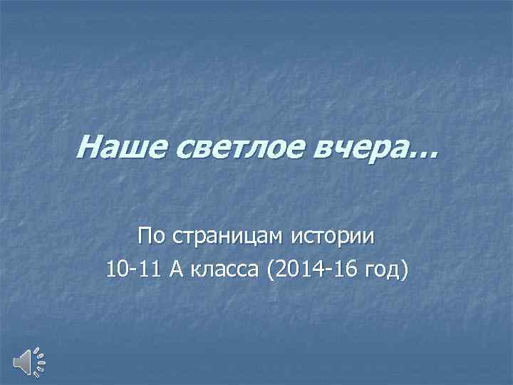 Наше светлое вчера… По страницам истории 10 -11 А класса (2014 -16 год) 