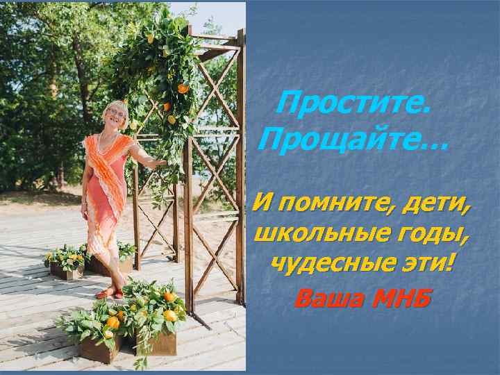 Простите. Прощайте… И помните, дети, школьные годы, чудесные эти! Ваша МНБ 