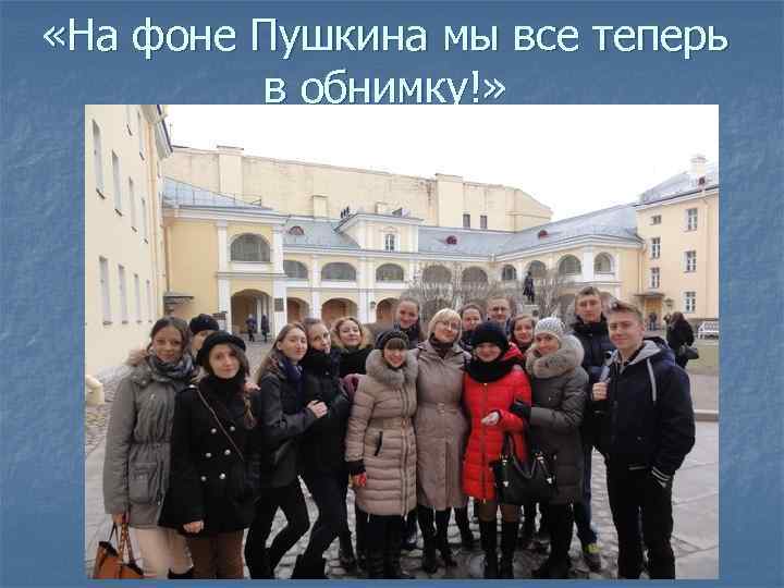 «На фоне Пушкина мы все теперь в обнимку!» 