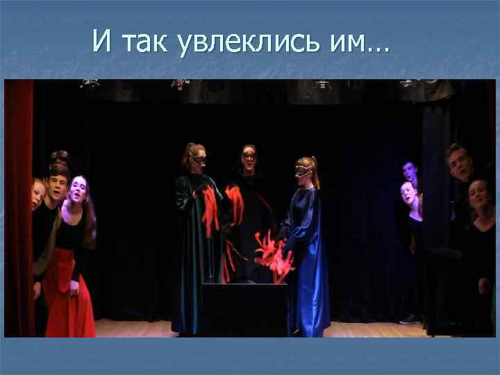 И так увлеклись им… 