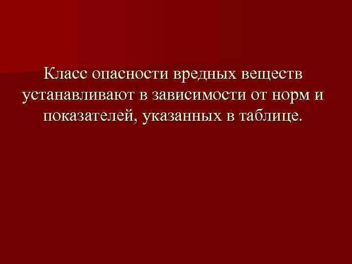 Класс опасности вредных веществ устанавливают в зависимости от норм и показателей, указанных в таблице.