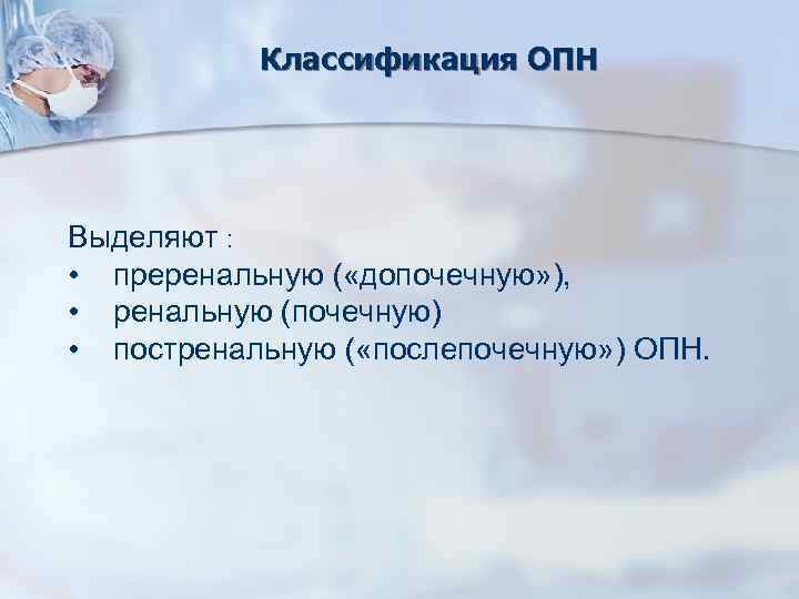 Классификация ОПН Выделяют : • преренальную ( «допочечную» ), • ренальную (почечную) • постренальную