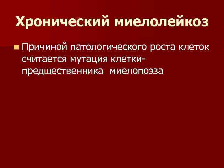 Хронический миелолейкоз n Причиной патологического роста клеток считается мутация клетки предшественника миелопоэза 